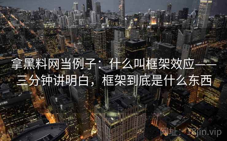 拿黑料网当例子：什么叫框架效应——三分钟讲明白，框架到底是什么东西