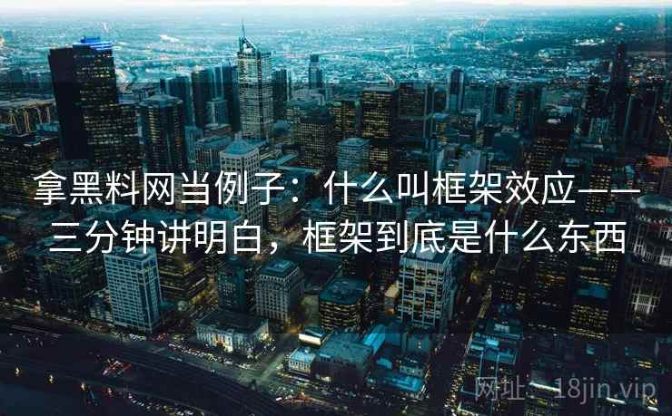 拿黑料网当例子：什么叫框架效应——三分钟讲明白，框架到底是什么东西