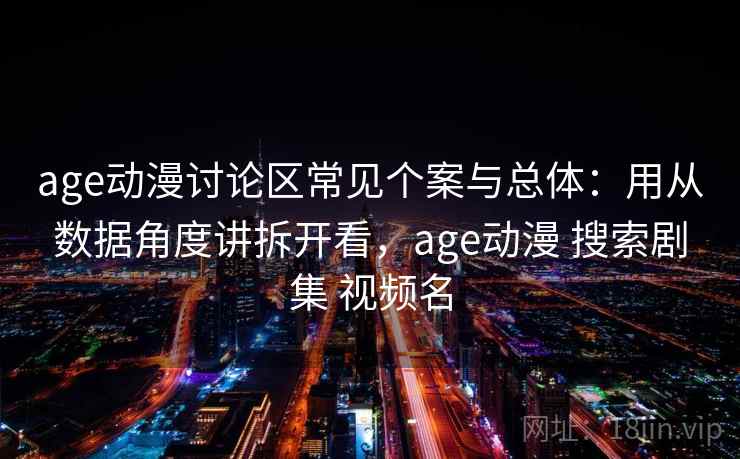 age动漫讨论区常见个案与总体：用从数据角度讲拆开看，age动漫 搜索剧集 视频名