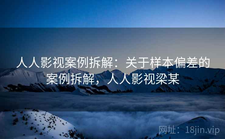 人人影视案例拆解：关于样本偏差的案例拆解，人人影视梁某