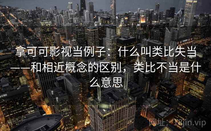 拿可可影视当例子：什么叫类比失当——和相近概念的区别，类比不当是什么意思