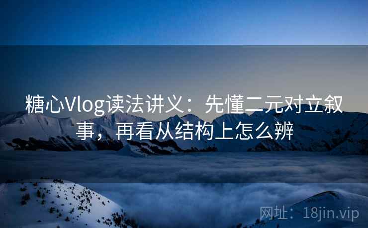 糖心Vlog读法讲义：先懂二元对立叙事，再看从结构上怎么辨