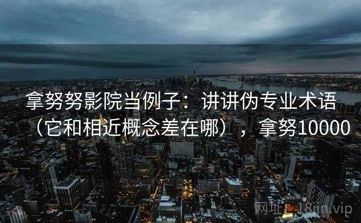 拿努努影院当例子：讲讲伪专业术语（它和相近概念差在哪），拿努10000