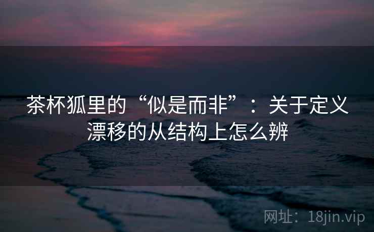 茶杯狐里的“似是而非”：关于定义漂移的从结构上怎么辨