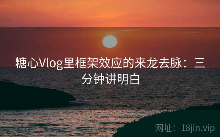 糖心Vlog里框架效应的来龙去脉:三分钟讲明白 糖心Vlog里框架效应的来龙去脉:三分钟讲明白