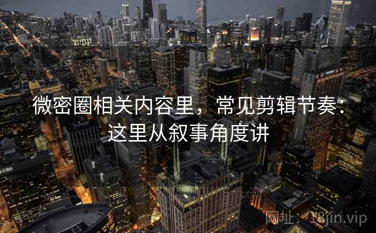 微密圈相关内容里，常见剪辑节奏：这里从叙事角度讲