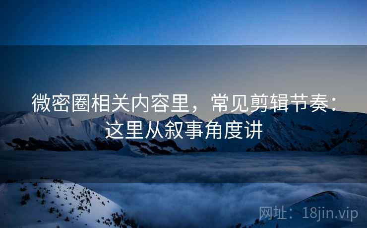 微密圈相关内容里，常见剪辑节奏：这里从叙事角度讲