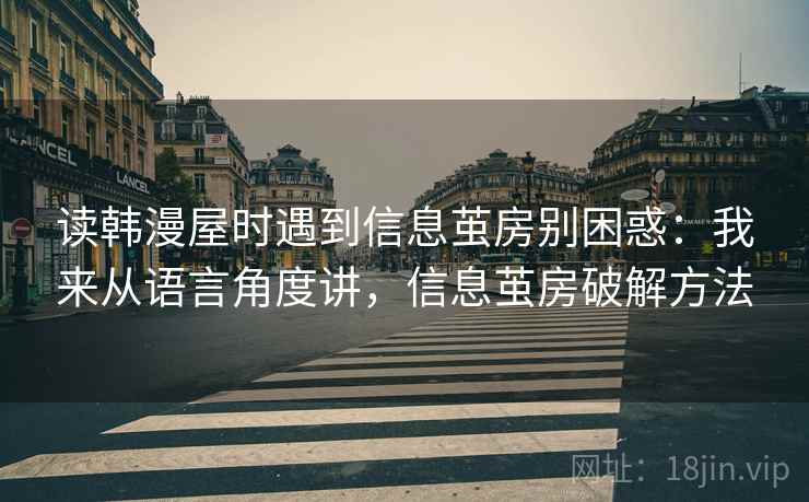 读韩漫屋时遇到信息茧房别困惑：我来从语言角度讲，信息茧房破解方法