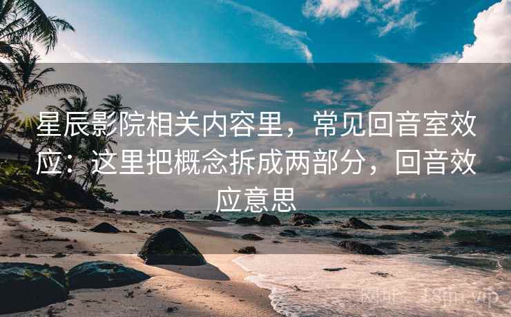 星辰影院相关内容里,常见回音室效应:这里把概念拆成两部分,回音效应意思 星辰影院相关内容里,常见回音室效应:这里把概念拆成两部分,回音效应意思