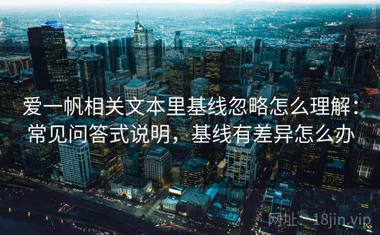爱一帆相关文本里基线忽略怎么理解：常见问答式说明，基线有差异怎么办