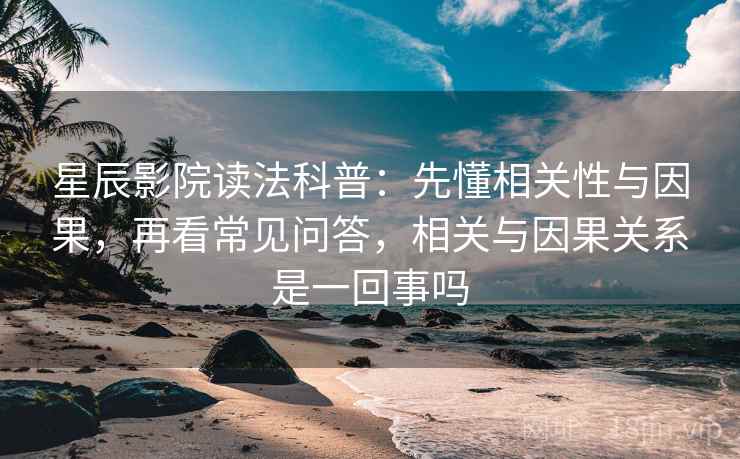 星辰影院读法科普：先懂相关性与因果，再看常见问答，相关与因果关系是一回事吗