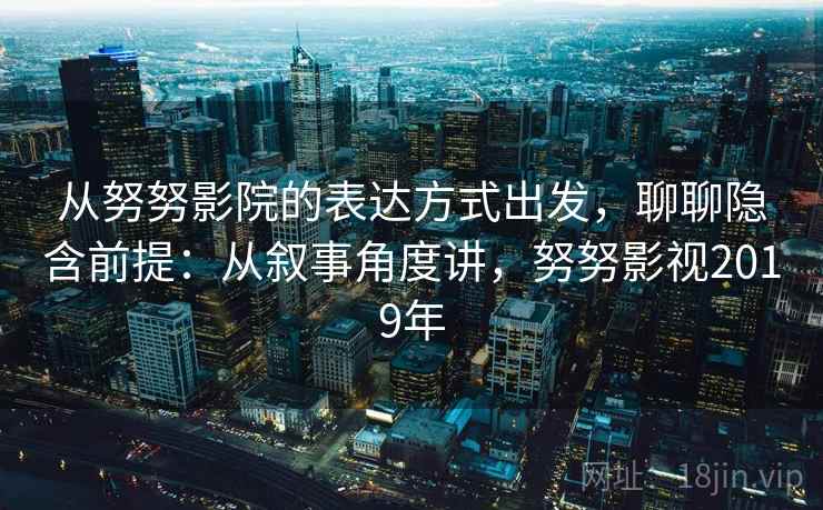 从努努影院的表达方式出发,聊聊隐含前提:从叙事角度讲,努努影视2019年 从努努影院的表达方式出发,聊聊隐含前提:从叙事角度讲,努努影视2019年