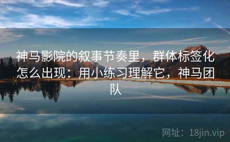 神马影院的叙事节奏里,群体标签化怎么出现:用小练习理解它,神马团队 神马影院的叙事节奏里,群体标签化怎么出现:用小练习理解它,神马团队