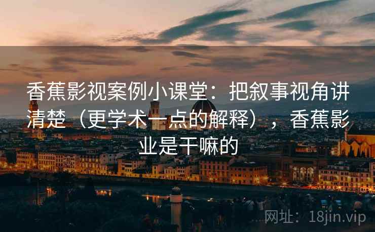 香蕉影视案例小课堂：把叙事视角讲清楚（更学术一点的解释），香蕉影业是干嘛的